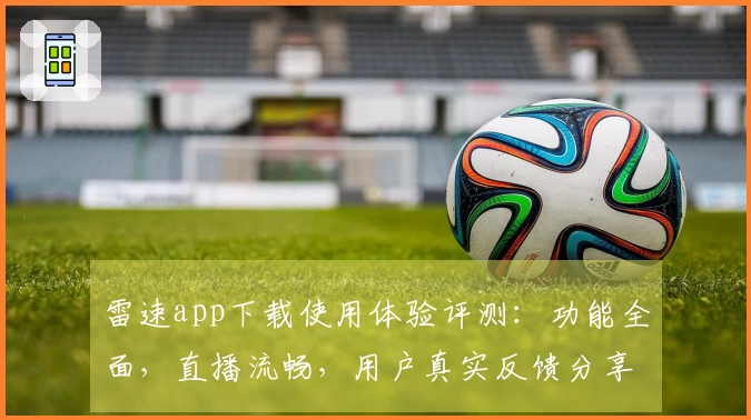 雷速app下载使用体验评测：功能全面，直播流畅，用户真实反馈分享