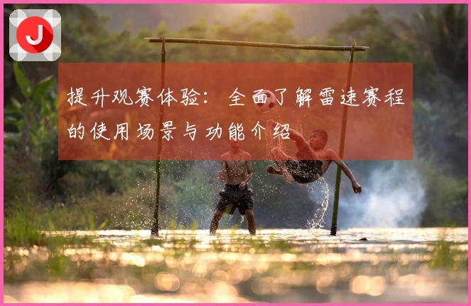 提升观赛体验：全面了解雷速赛程的使用场景与功能介绍