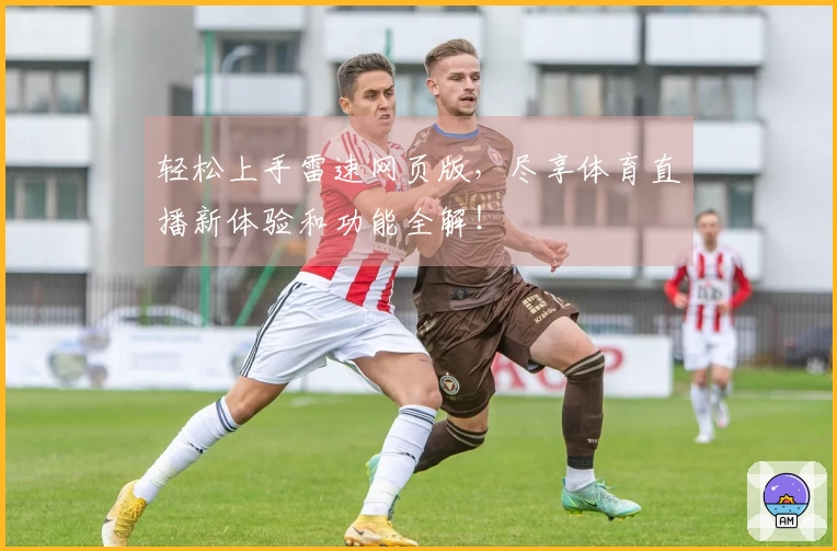 轻松上手雷速网页版，尽享体育直播新体验和功能全解！