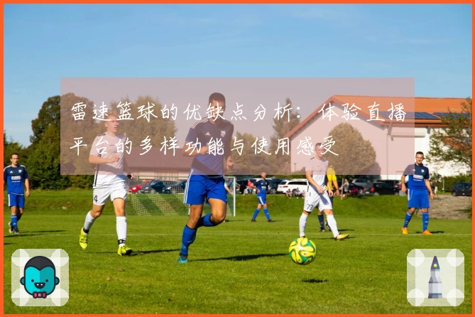 雷速篮球的优缺点分析：体验直播平台的多样功能与使用感受