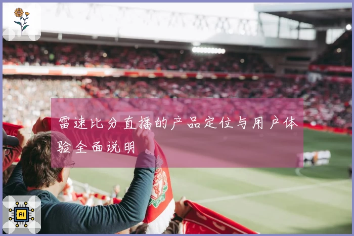 雷速比分直播的产品定位与用户体验全面说明