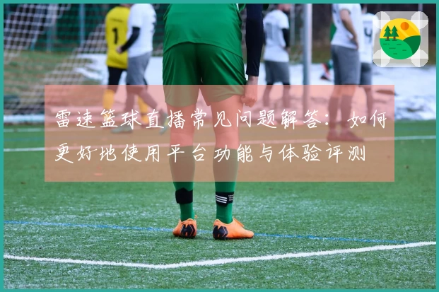 雷速篮球直播常见问题解答：如何更好地使用平台功能与体验评测