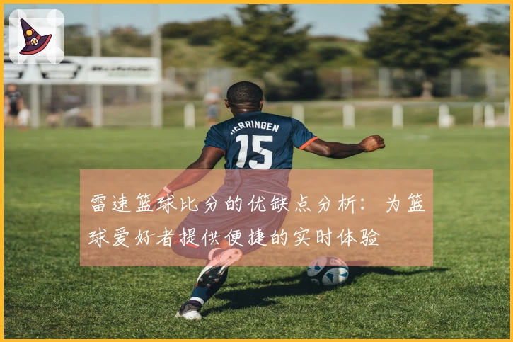 雷速篮球比分的优缺点分析：为篮球爱好者提供便捷的实时体验