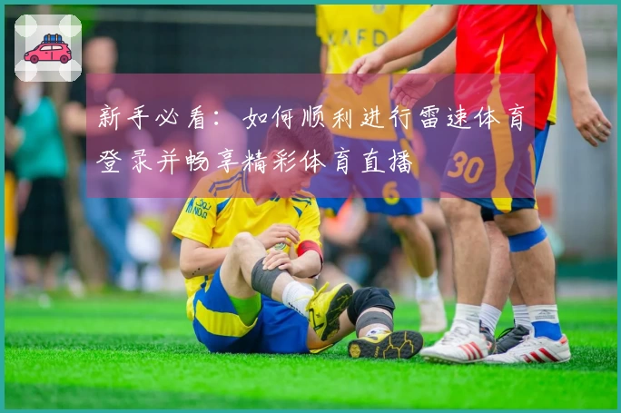 新手必看：如何顺利进行雷速体育登录并畅享精彩体育直播