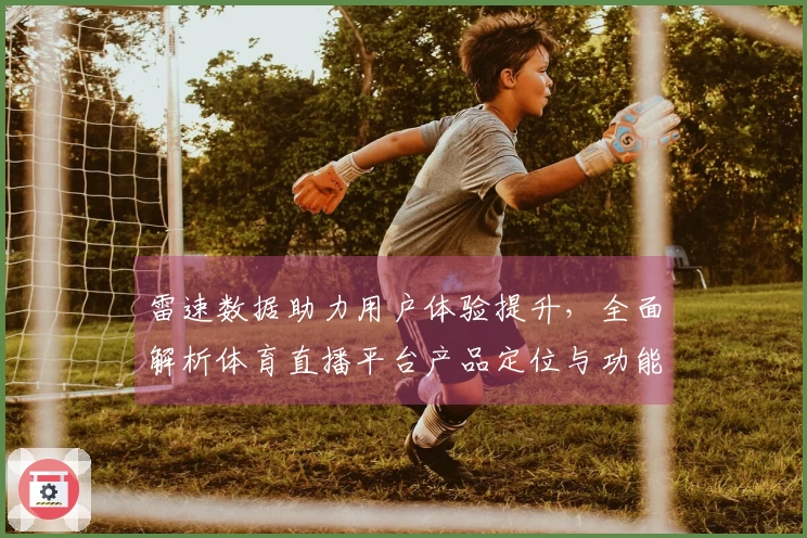 雷速数据助力用户体验提升，全面解析体育直播平台产品定位与功能介绍