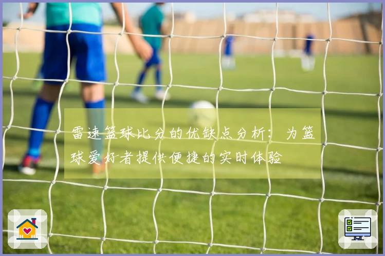 雷速篮球比分的优缺点分析：为篮球爱好者提供便捷的实时体验