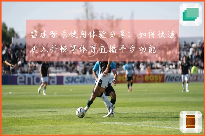 雷速登录使用体验分享：如何快速进入并畅享体育直播平台功能