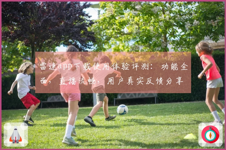 雷速app下载使用体验评测：功能全面，直播流畅，用户真实反馈分享