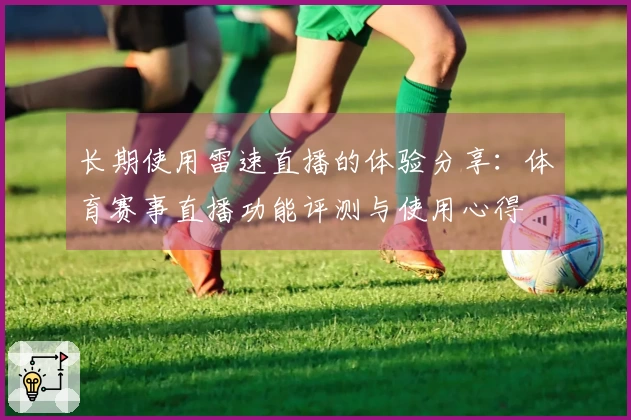 长期使用雷速直播的体验分享：体育赛事直播功能评测与使用心得