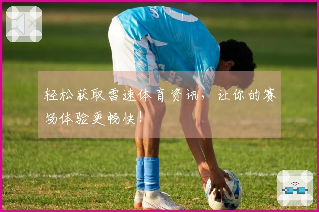 轻松获取雷速体育资讯，让你的赛场体验更畅快！